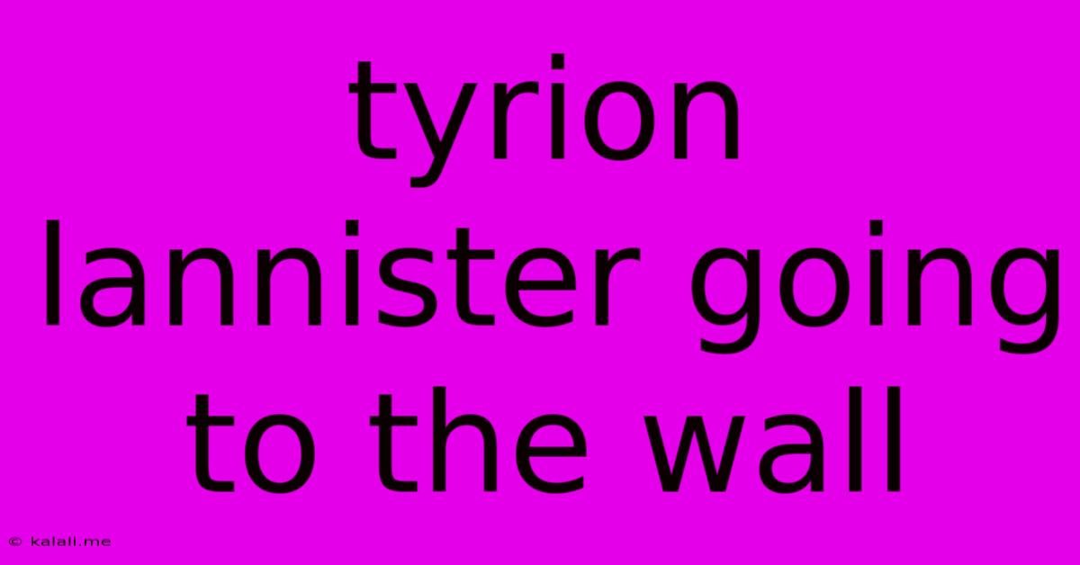 Tyrion Lannister Going To The Wall