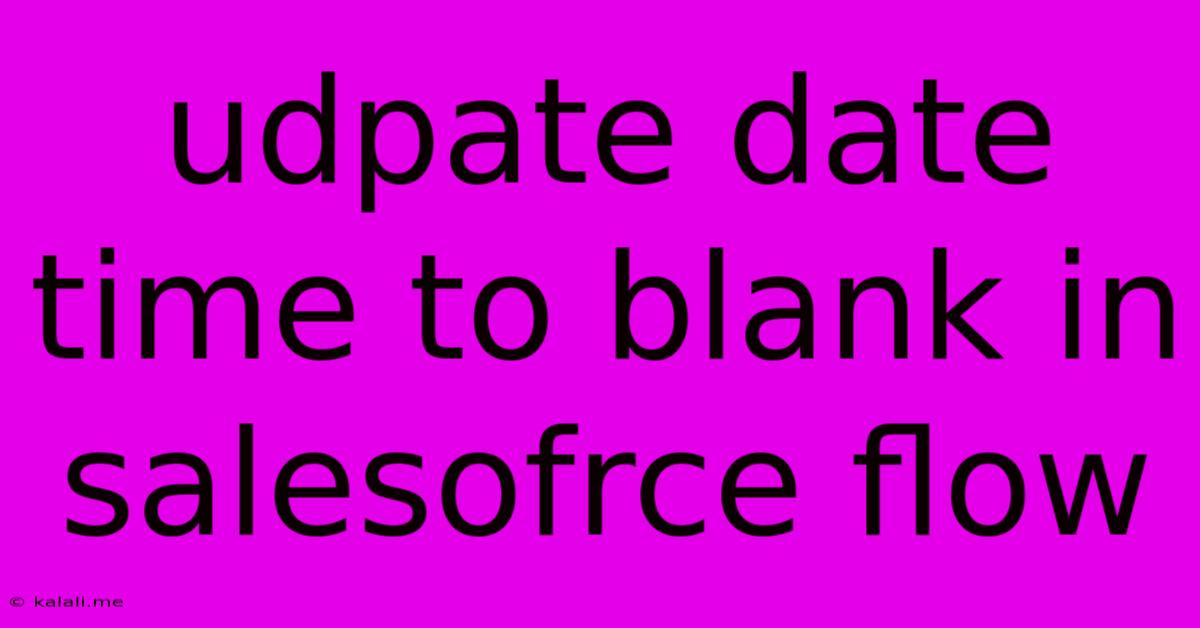 Udpate Date Time To Blank In Salesofrce Flow