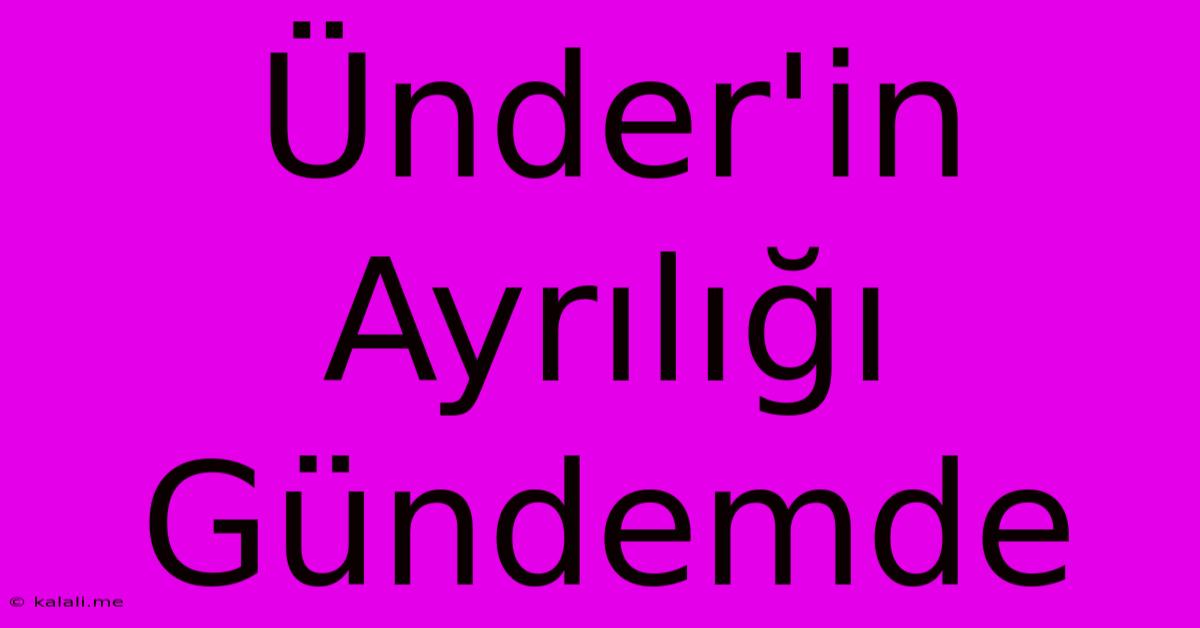 Ünder'in Ayrılığı Gündemde