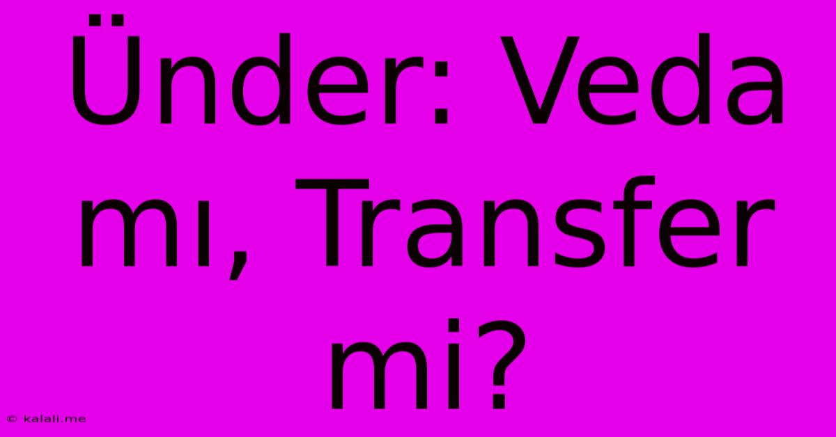 Ünder: Veda Mı, Transfer Mi?