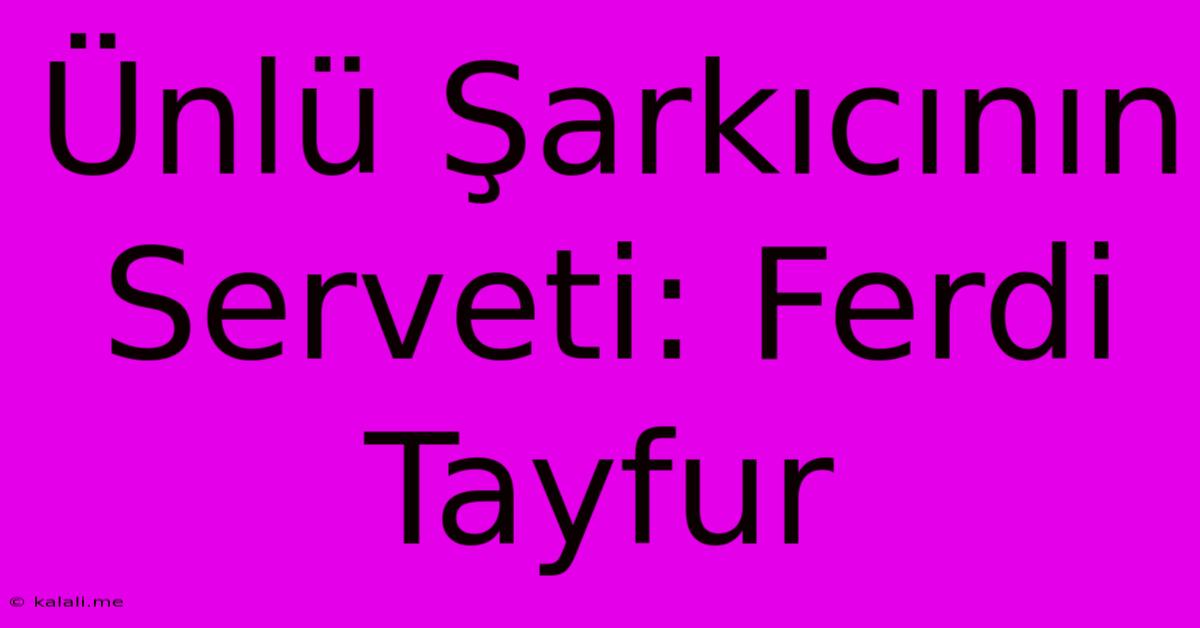 Ünlü Şarkıcının Serveti: Ferdi Tayfur