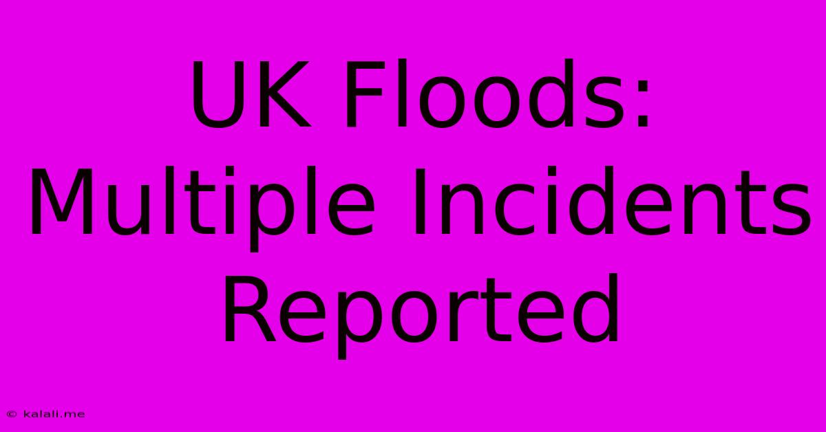 UK Floods:  Multiple Incidents Reported