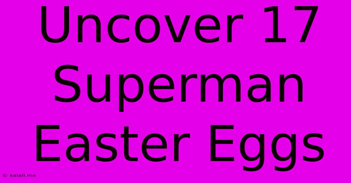 Uncover 17 Superman Easter Eggs