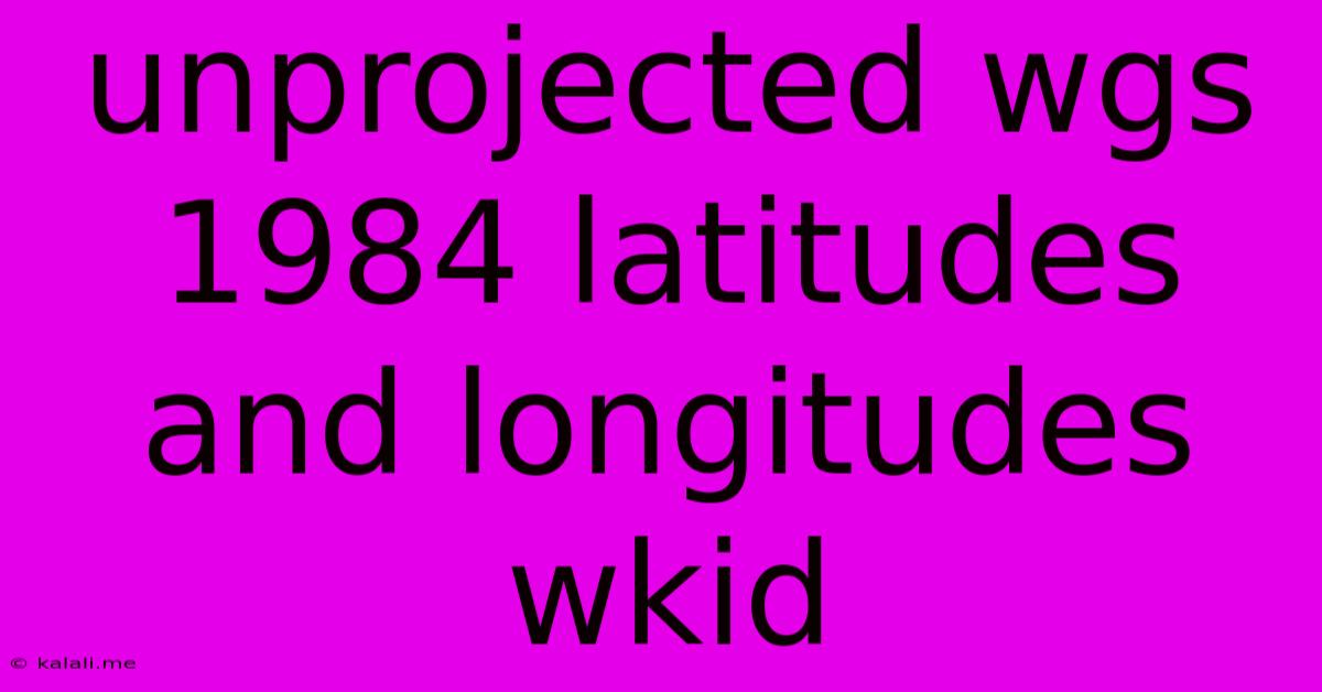 Unprojected Wgs 1984 Latitudes And Longitudes Wkid