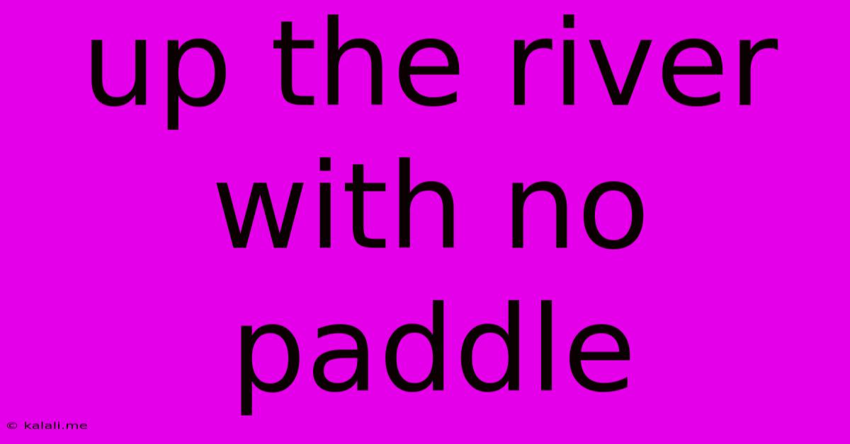 Up The River With No Paddle