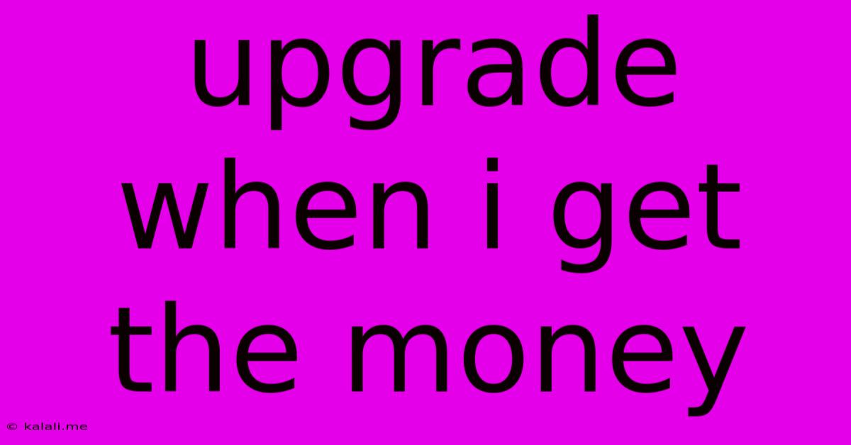 Upgrade When I Get The Money