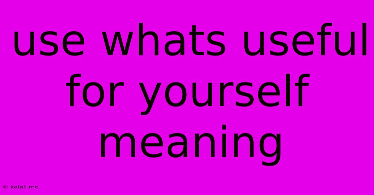 Use Whats Useful For Yourself Meaning