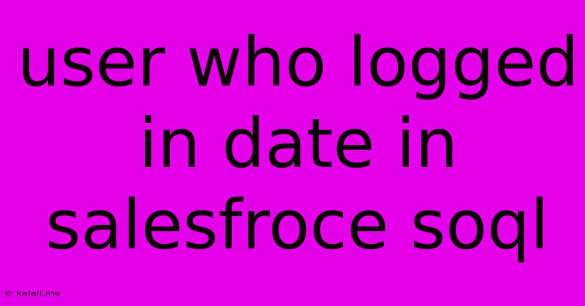 User Who Logged In Date In Salesfroce Soql