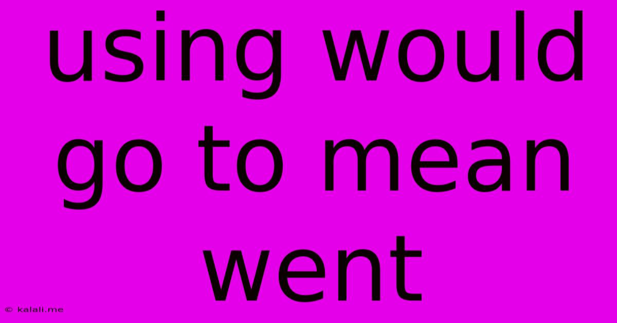 Using Would Go To Mean Went