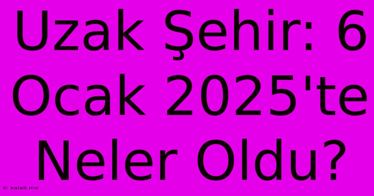 Uzak Şehir: 6 Ocak 2025'te Neler Oldu?