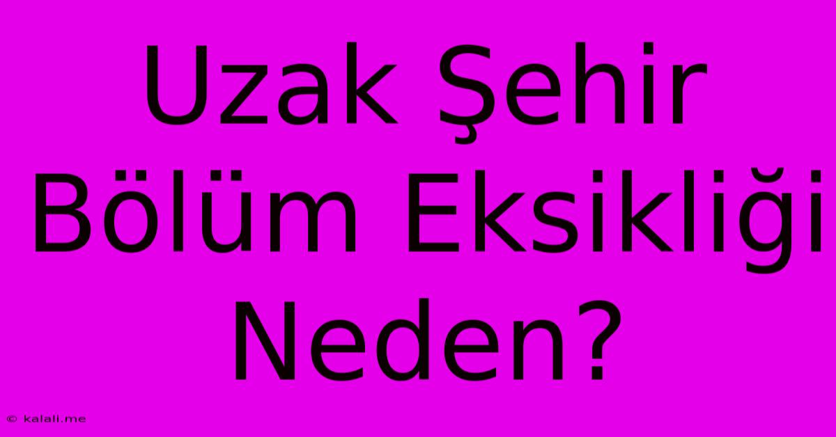 Uzak Şehir Bölüm Eksikliği Neden?