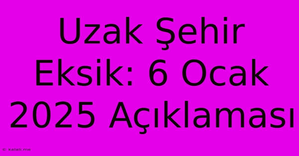 Uzak Şehir Eksik: 6 Ocak 2025 Açıklaması