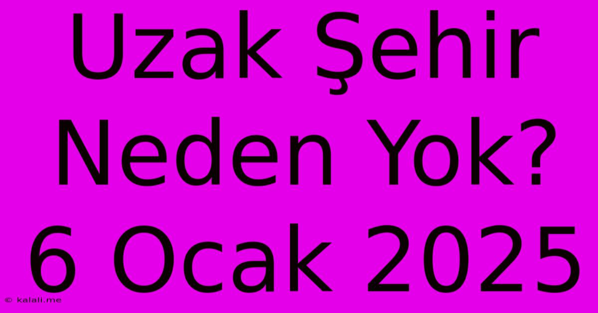 Uzak Şehir Neden Yok? 6 Ocak 2025