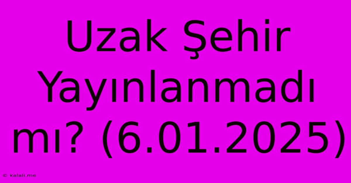 Uzak Şehir Yayınlanmadı Mı? (6.01.2025)