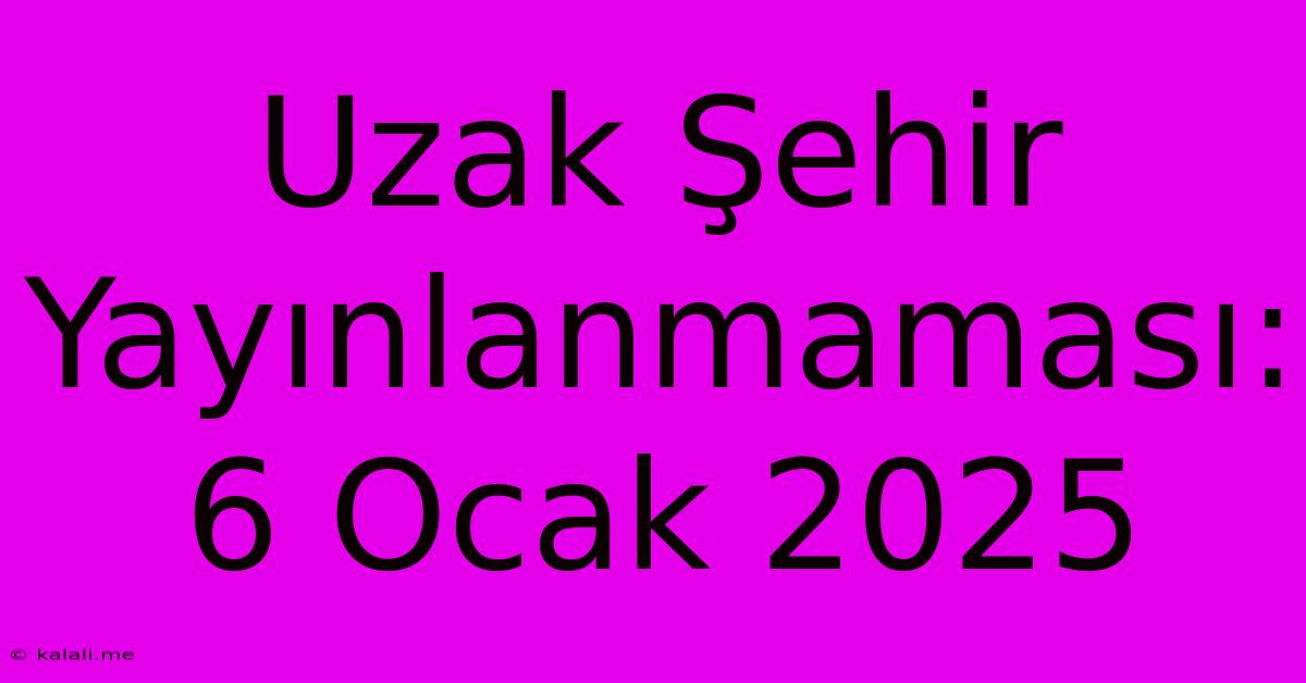 Uzak Şehir Yayınlanmaması: 6 Ocak 2025