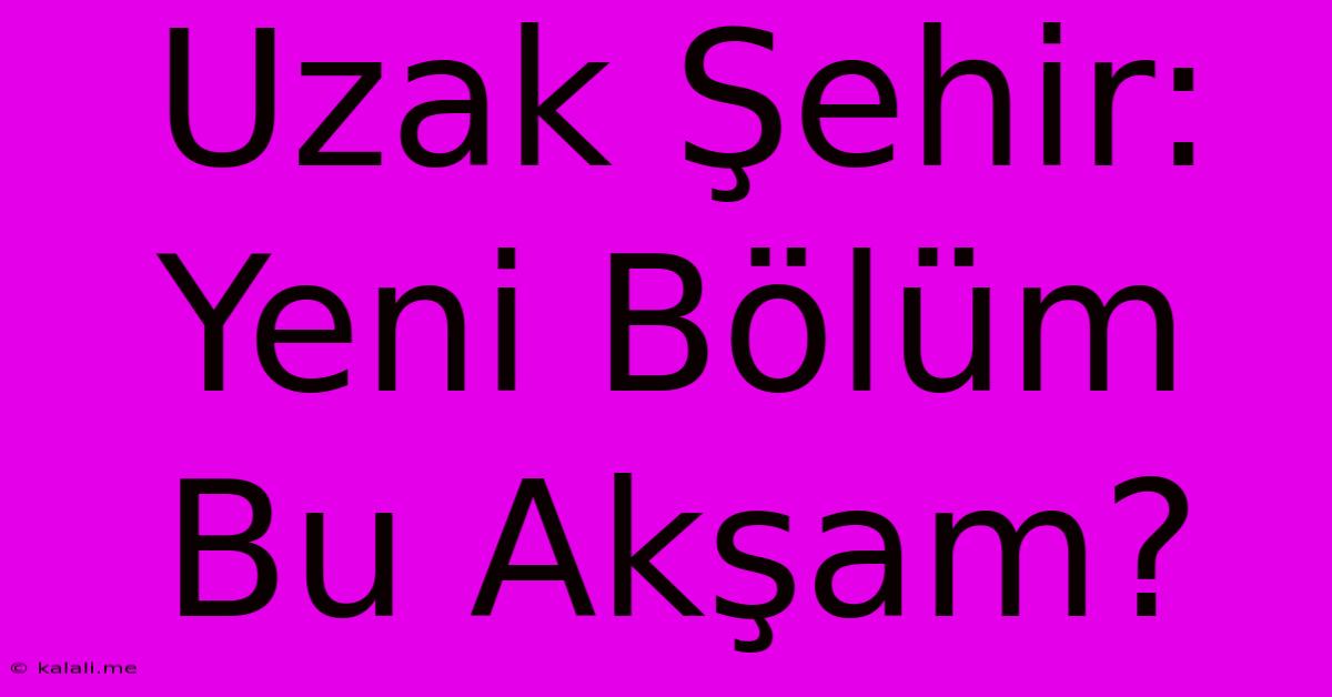 Uzak Şehir: Yeni Bölüm Bu Akşam?