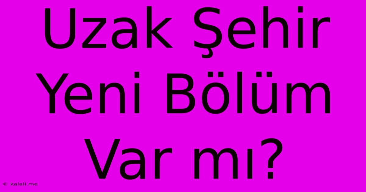 Uzak Şehir Yeni Bölüm Var Mı?