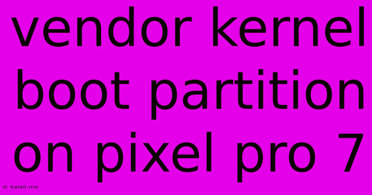 Vendor Kernel Boot Partition On Pixel Pro 7