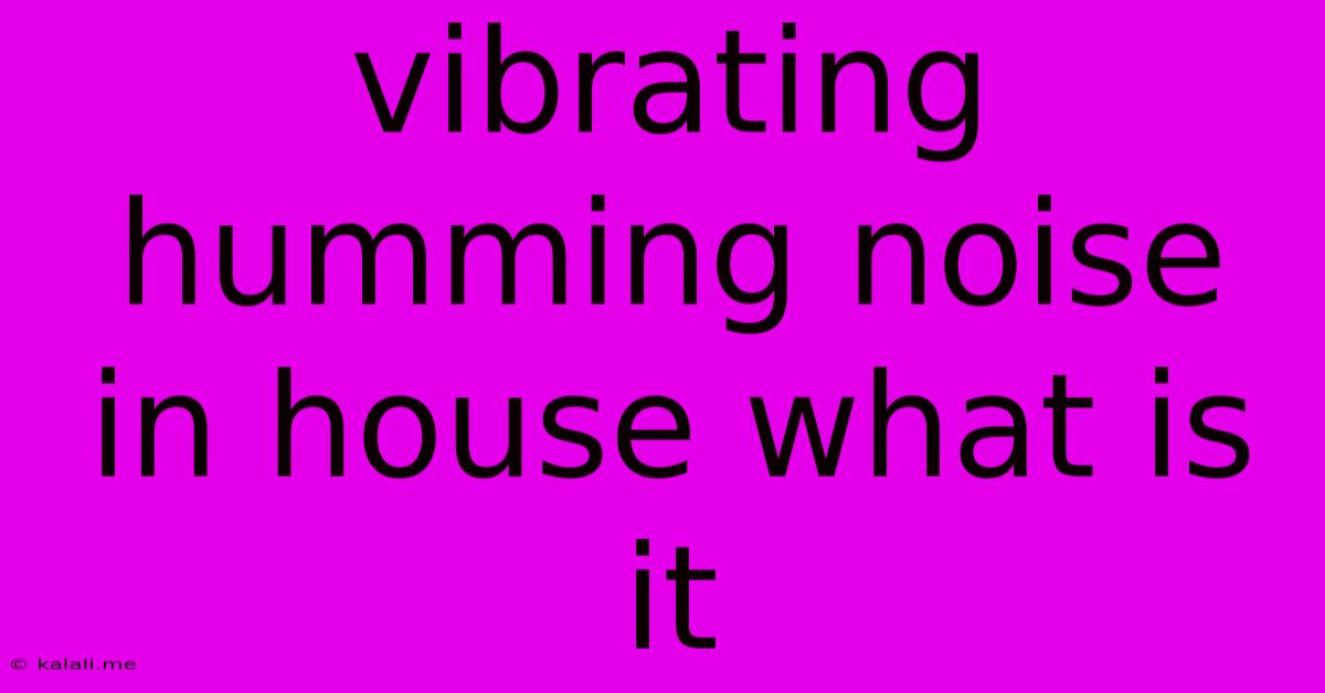 Vibrating Humming Noise In House What Is It