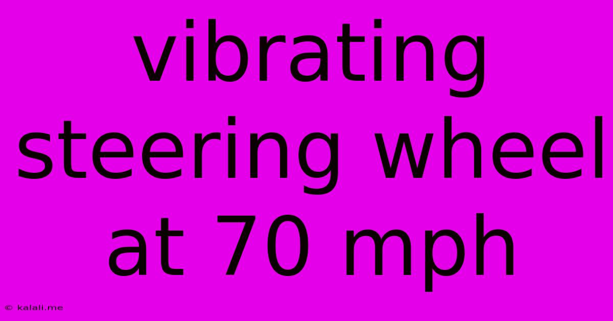 Vibrating Steering Wheel At 70 Mph