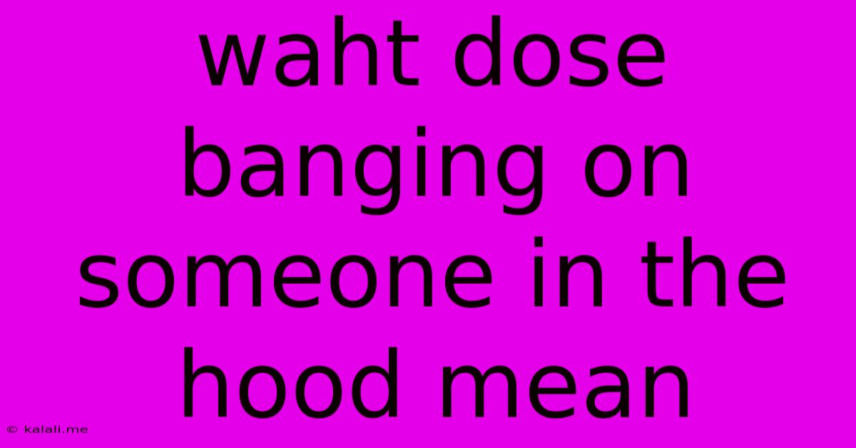 Waht Dose Banging On Someone In The Hood Mean