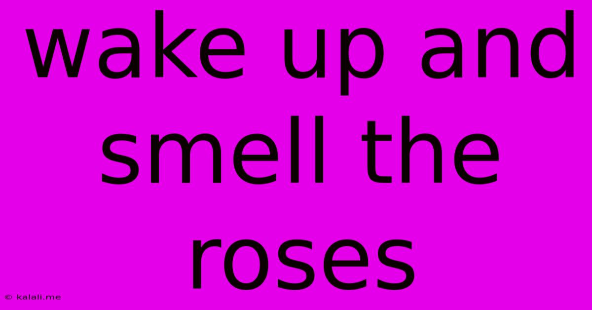 Wake Up And Smell The Roses