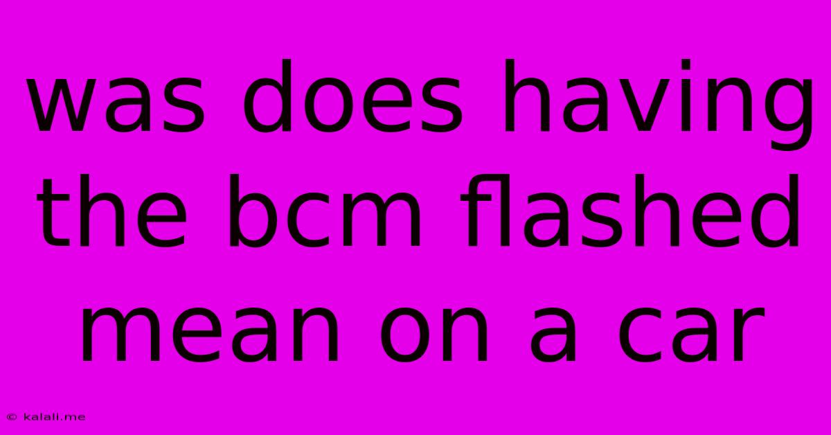 Was Does Having The Bcm Flashed Mean On A Car