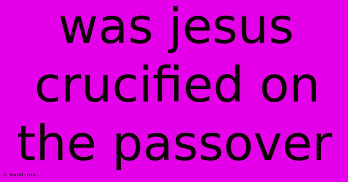 Was Jesus Crucified On The Passover