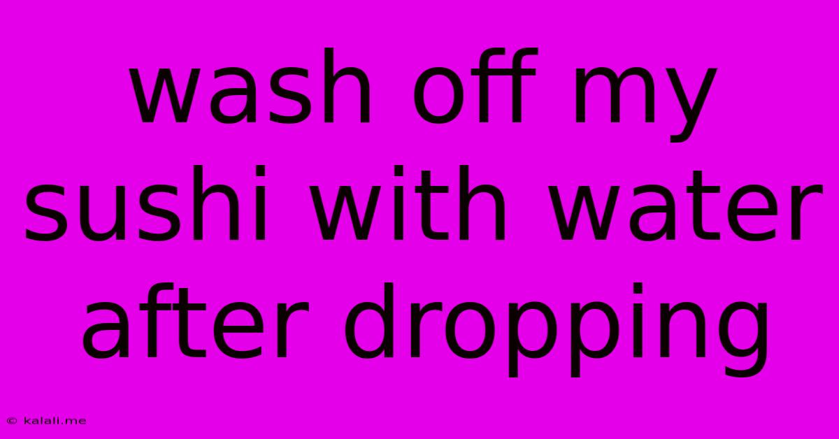 Wash Off My Sushi With Water After Dropping