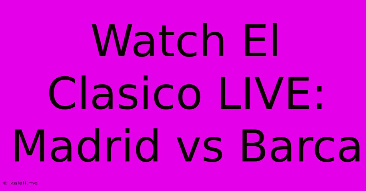 Watch El Clasico LIVE: Madrid Vs Barca