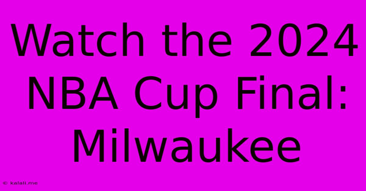 Watch The 2024 NBA Cup Final: Milwaukee