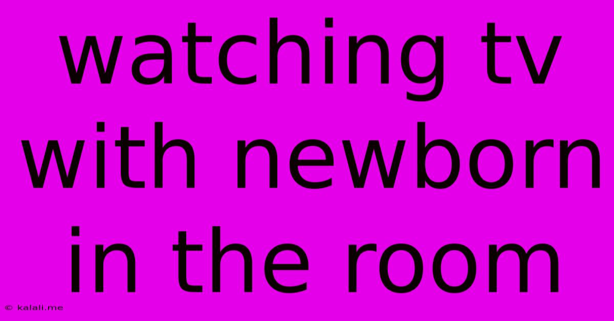 Watching Tv With Newborn In The Room
