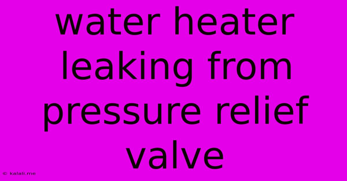 Water Heater Leaking From Pressure Relief Valve