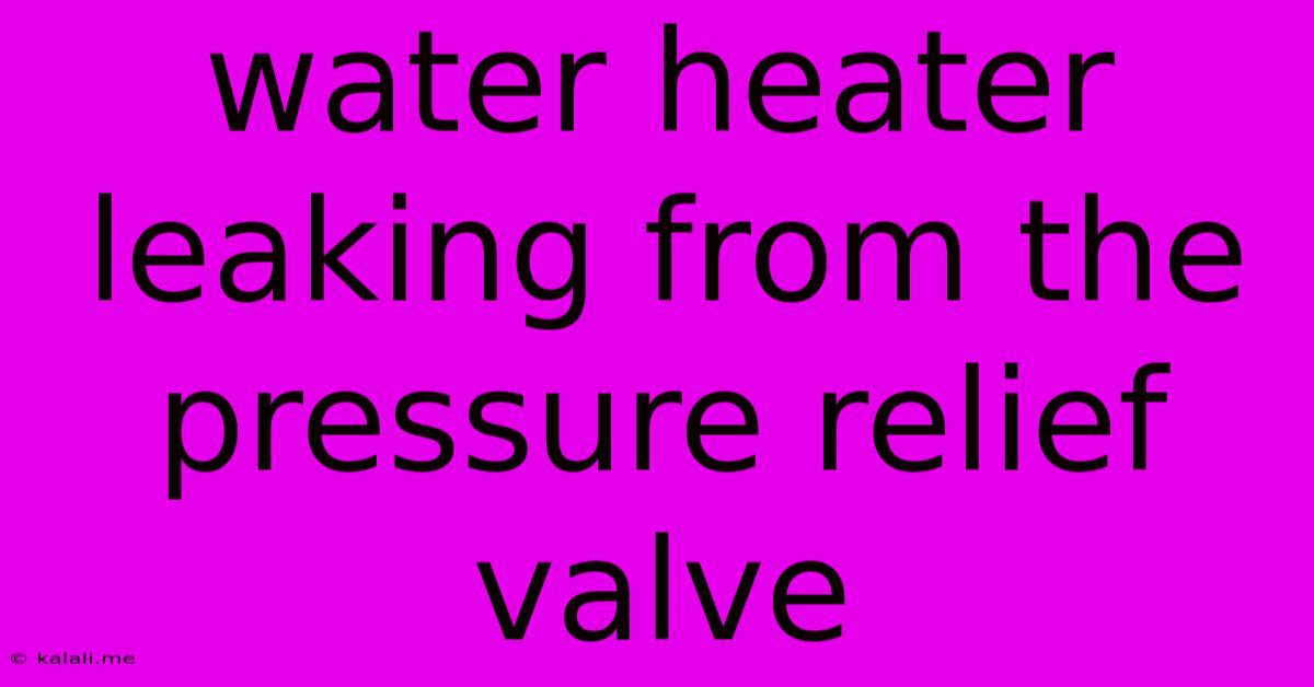 Water Heater Leaking From The Pressure Relief Valve