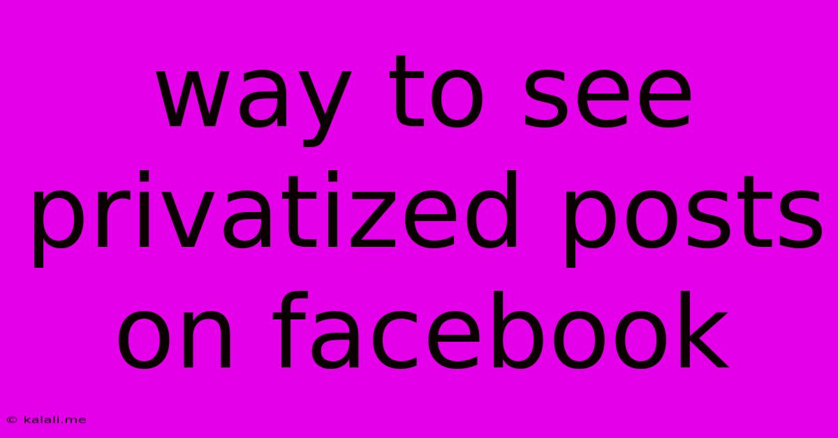 Way To See Privatized Posts On Facebook