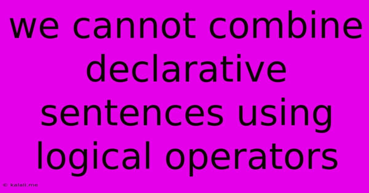 We Cannot Combine Declarative Sentences Using Logical Operators