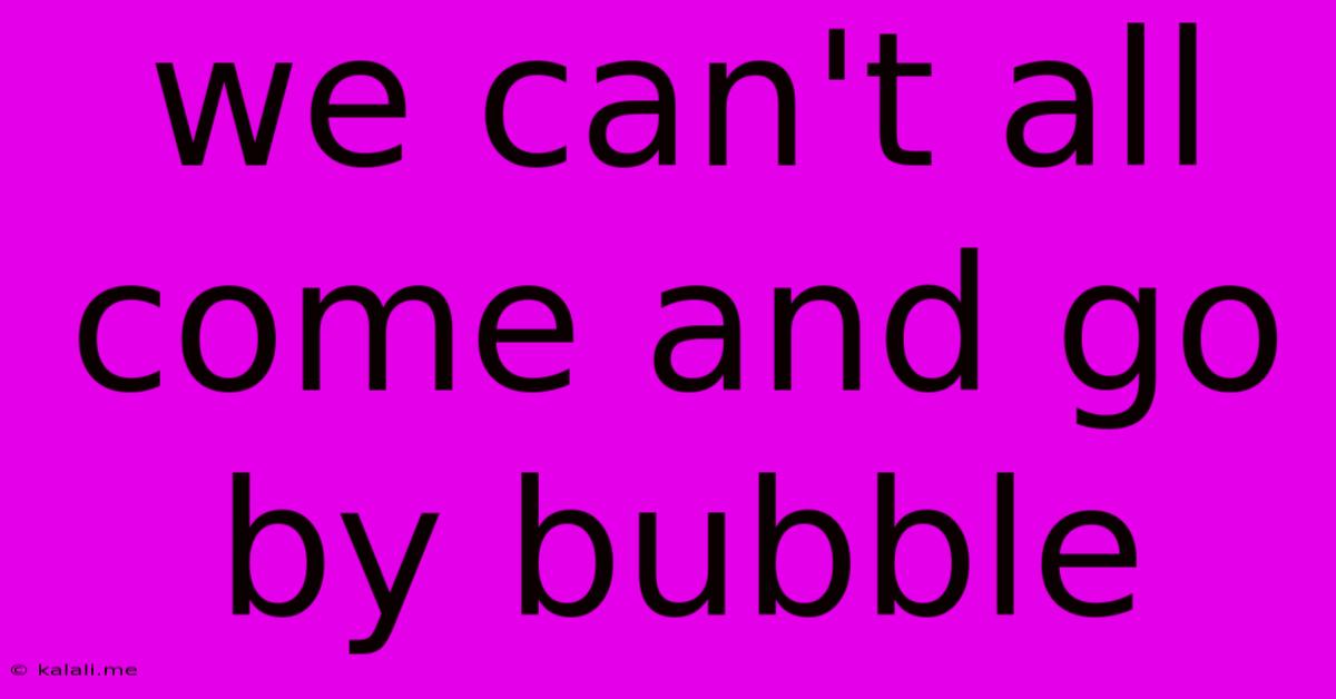 We Can't All Come And Go By Bubble