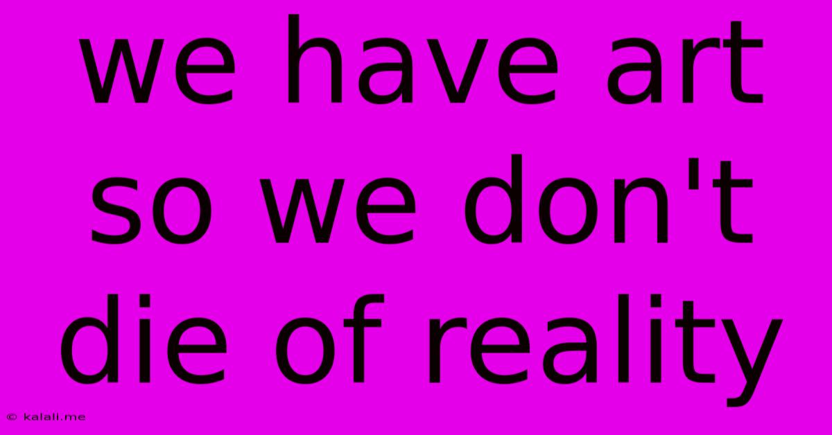 We Have Art So We Don't Die Of Reality