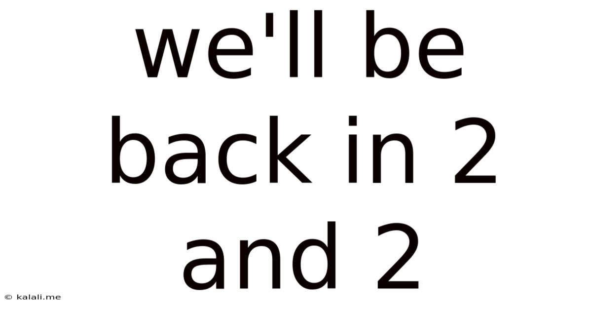 We'll Be Back In 2 And 2
