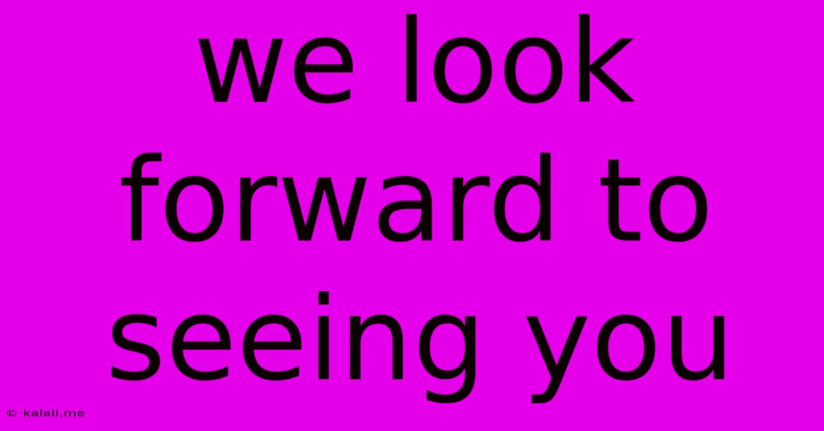 We Look Forward To Seeing You