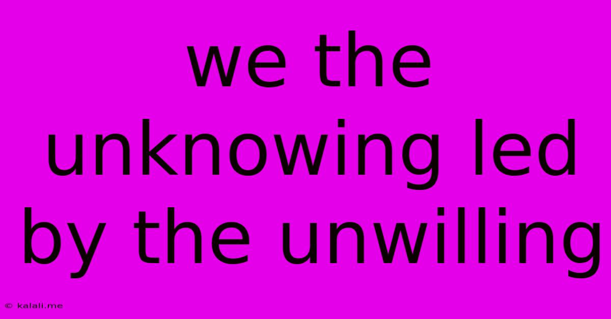 We The Unknowing Led By The Unwilling