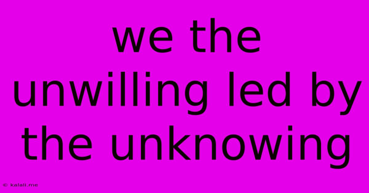We The Unwilling Led By The Unknowing