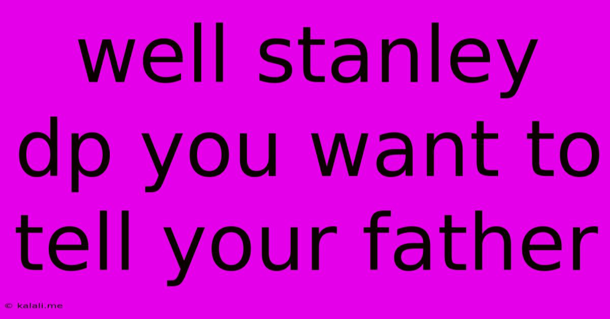 Well Stanley Dp You Want To Tell Your Father