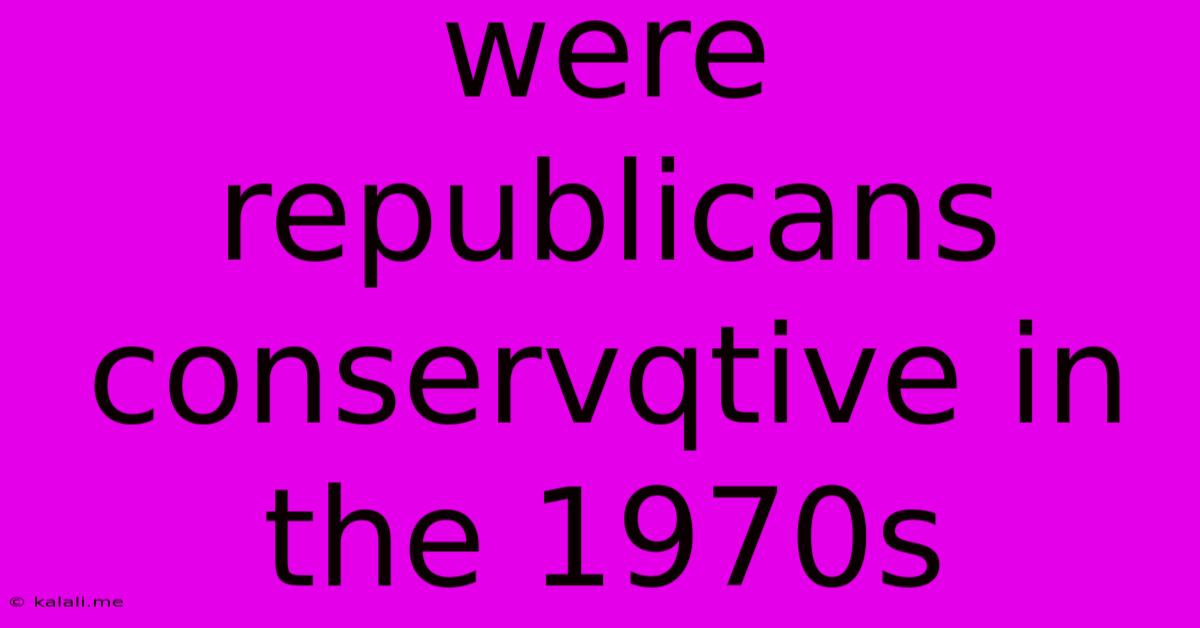 Were Republicans Conservqtive In The 1970s