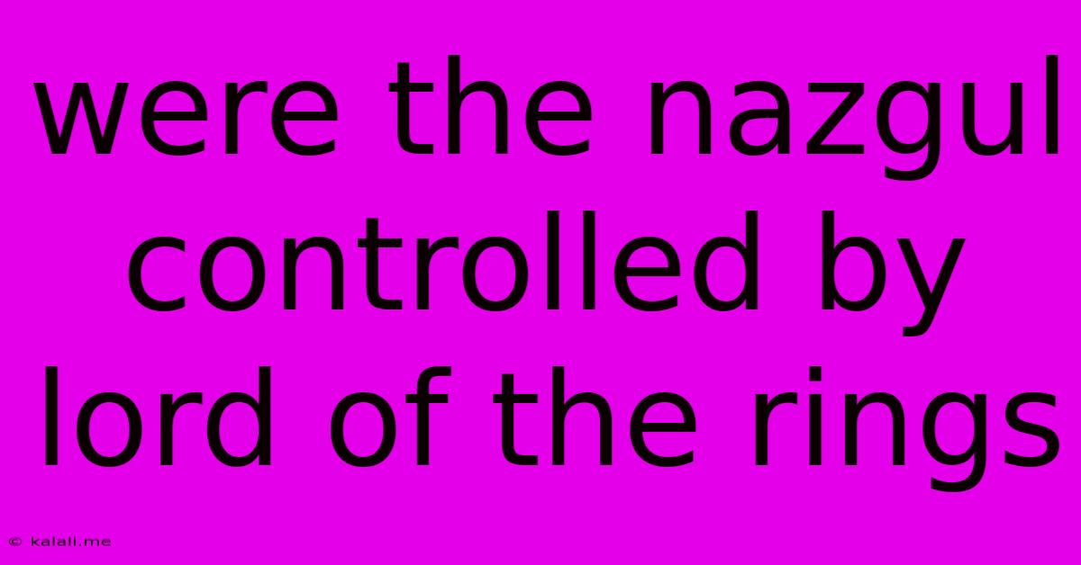 Were The Nazgul Controlled By Lord Of The Rings
