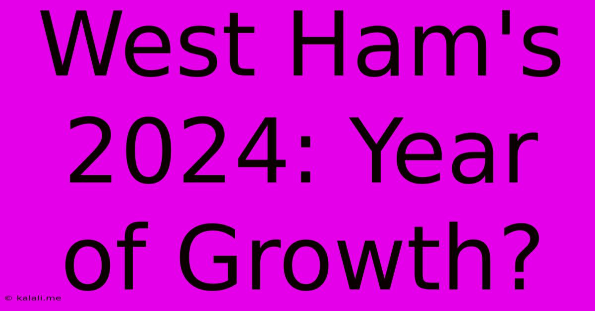 West Ham's 2024: Year Of Growth?