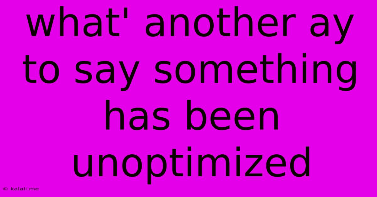 What' Another Ay To Say Something Has Been Unoptimized