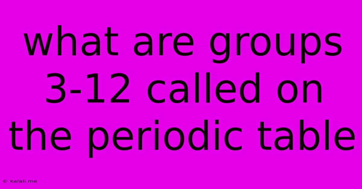 What Are Groups 3 12 Called On The Periodic Table