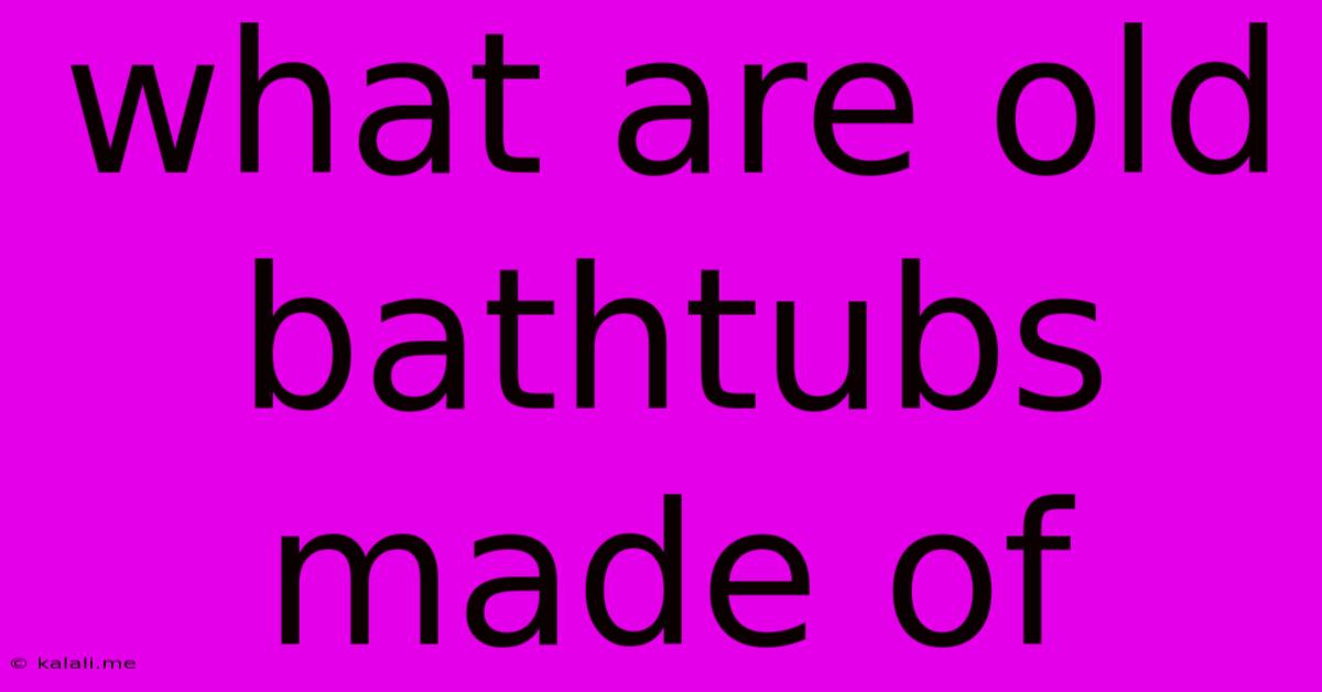 What Are Old Bathtubs Made Of