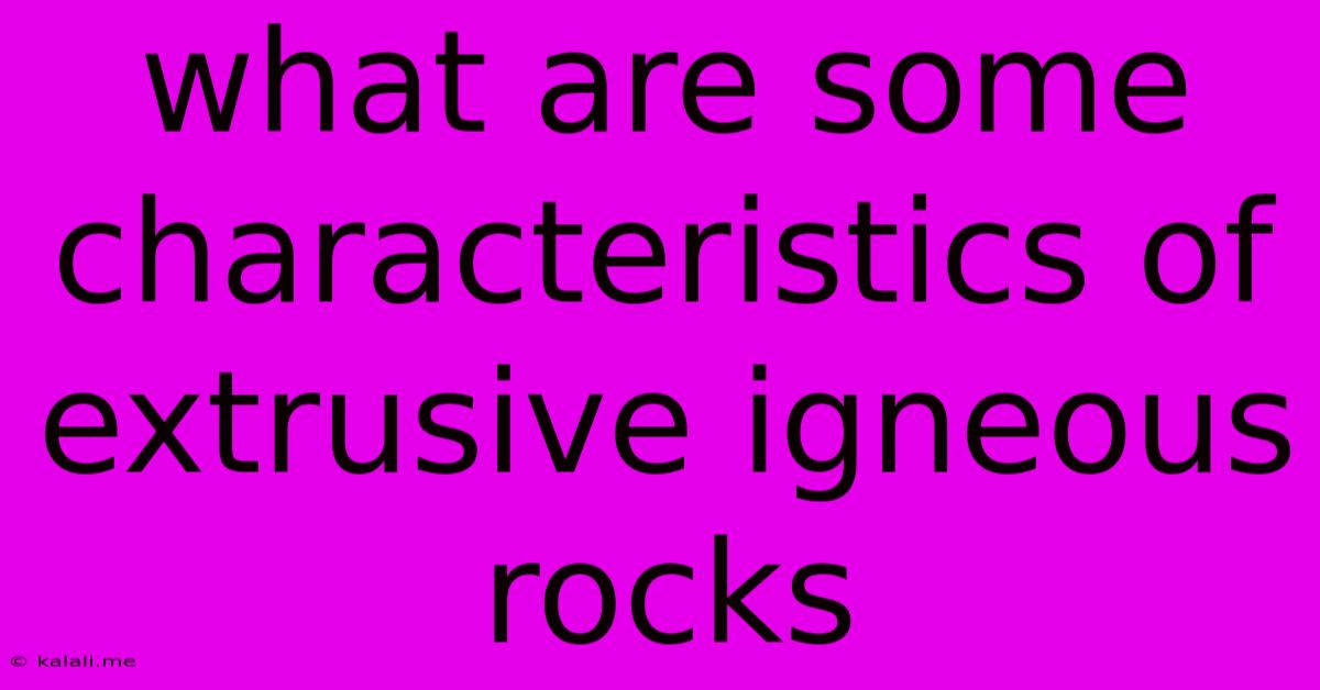What Are Some Characteristics Of Extrusive Igneous Rocks